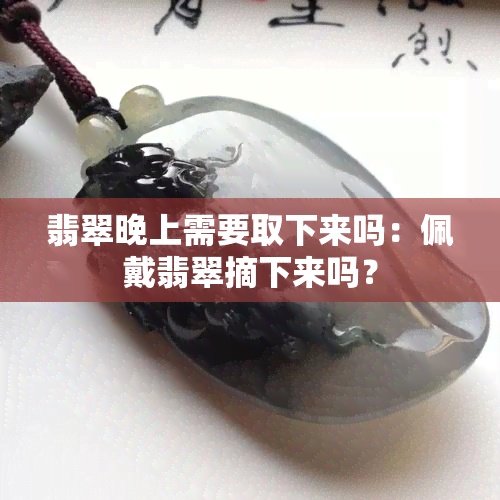 翡翠晚上需要取下来吗：佩戴翡翠摘下来吗？