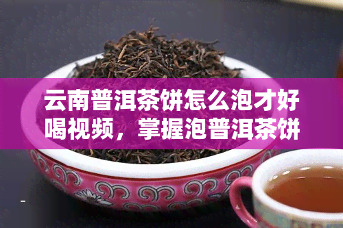 云南普洱茶饼怎么泡才好喝视频，掌握泡普洱茶饼的技巧：视频教你如何泡出美味滋味！