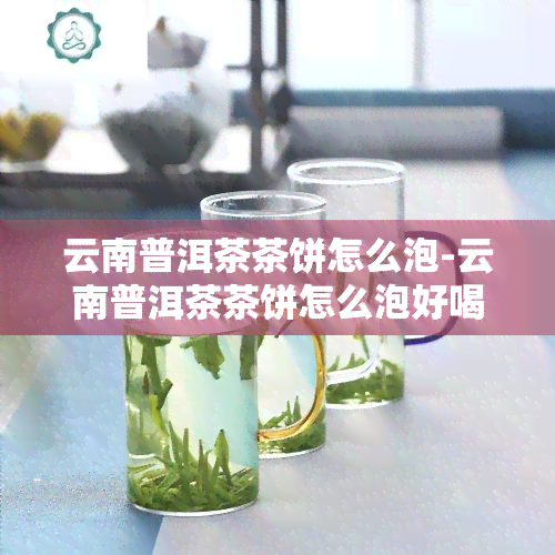 云南普洱茶茶饼怎么泡-云南普洱茶茶饼怎么泡好喝