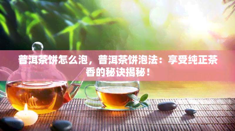 普洱茶饼怎么泡，普洱茶饼泡法：享受纯正茶香的秘诀揭秘！