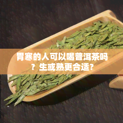 胃寒的人可以喝普洱茶吗？生或熟更合适？