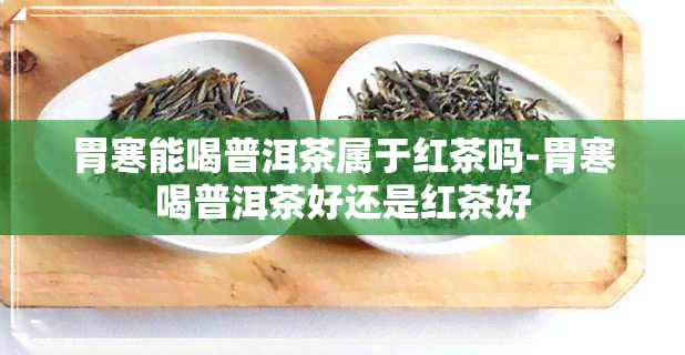 胃寒能喝普洱茶属于红茶吗-胃寒喝普洱茶好还是红茶好