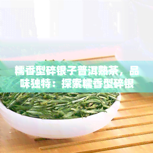 糯香型碎银子普洱熟茶，品味独特：探索糯香型碎银子普洱熟茶的醇厚风味