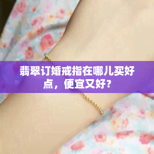 翡翠订婚戒指在哪儿买好点，便宜又好？