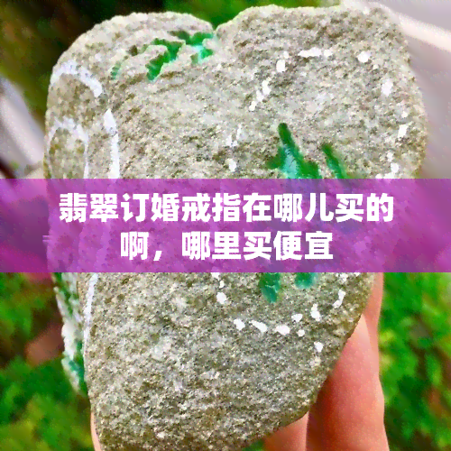 翡翠订婚戒指在哪儿买的啊，哪里买便宜