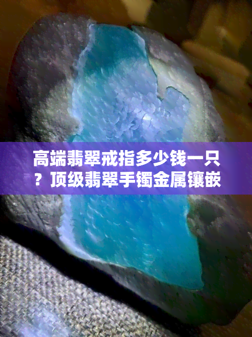 高端翡翠戒指多少钱一只？顶级翡翠手镯金属镶嵌