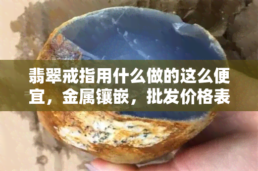 翡翠戒指用什么做的这么便宜，金属镶嵌，批发价格表