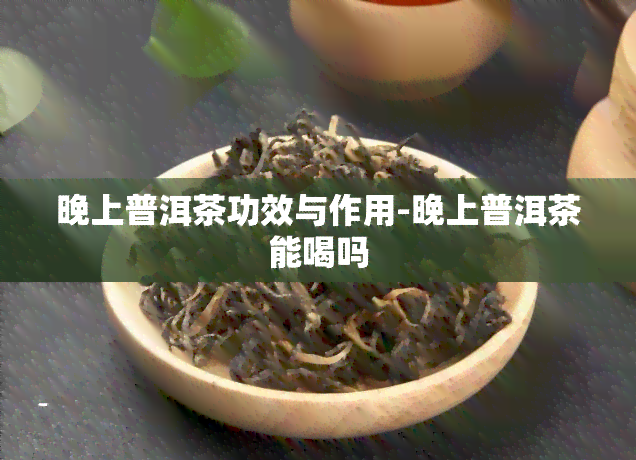 晚上普洱茶功效与作用-晚上普洱茶能喝吗