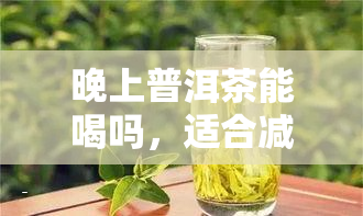 晚上普洱茶能喝吗，适合减肥吗？