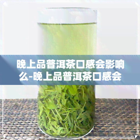 晚上品普洱茶口感会影响么-晚上品普洱茶口感会影响么知乎