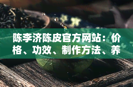 陈李济陈皮官方网站：价格、功效、制作方法、养生茶道