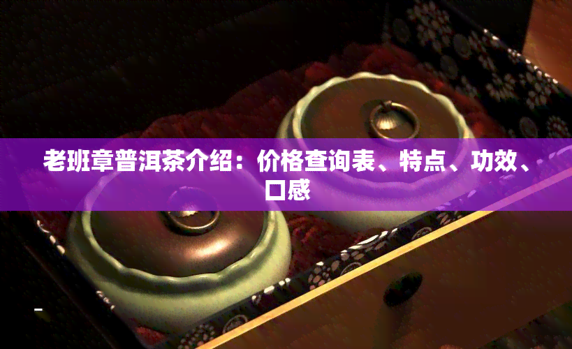 老班章普洱茶介绍：价格查询表、特点、功效、口感