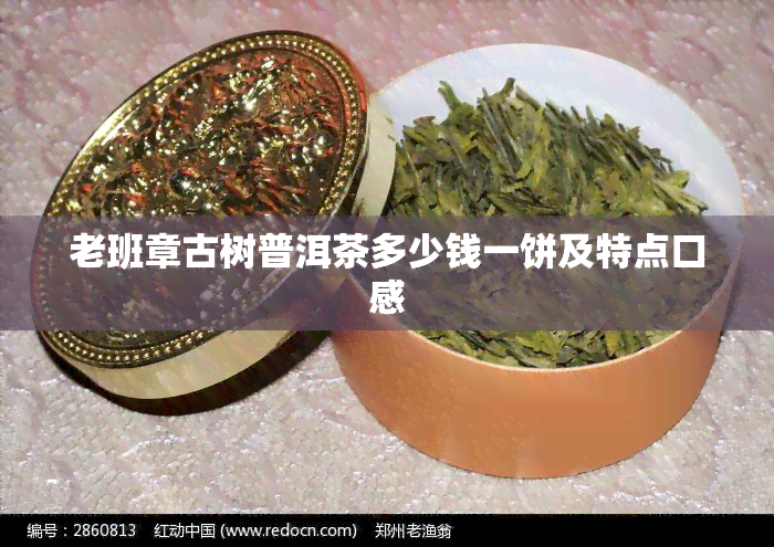 老班章古树普洱茶多少钱一饼及特点口感