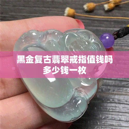 黑金复古翡翠戒指值钱吗多少钱一枚