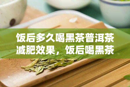 饭后多久喝黑茶普洱茶减肥效果，饭后喝黑茶可以减肥吗