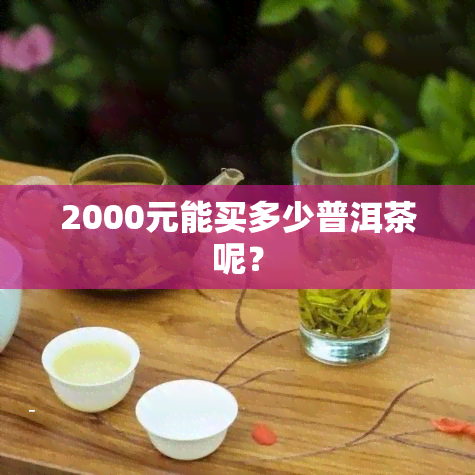 2000元能买多少普洱茶呢？