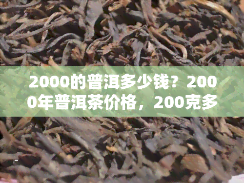 2000的普洱多少钱？2000年普洱茶价格，200克多少钱？