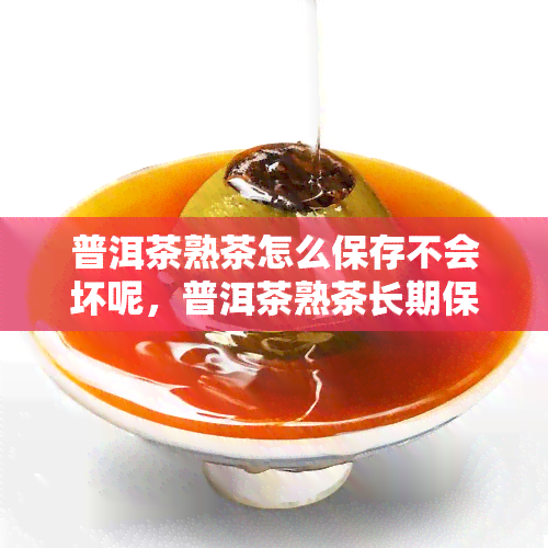 普洱茶熟茶怎么保存不会坏呢，普洱茶熟茶长期保存的正确方法，让您享受醇香不褪色！