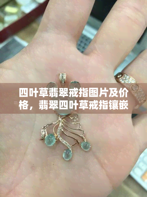 四叶草翡翠戒指图片及价格，翡翠四叶草戒指镶嵌，四叶草翡翠吊坠图片大全，四叶草翡翠吊坠寓意是什么，四叶草翡翠寓意