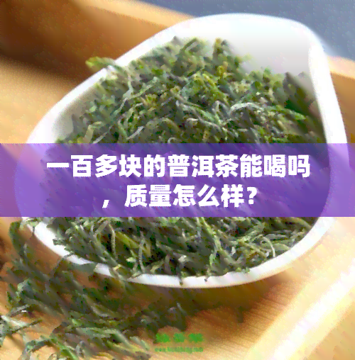 一百多块的普洱茶能喝吗，质量怎么样？