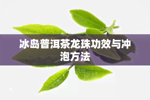 冰岛普洱茶龙珠功效与冲泡方法