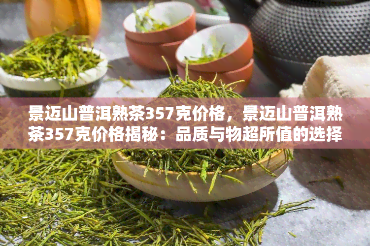 景迈山普洱熟茶357克价格，景迈山普洱熟茶357克价格揭秘：品质与物超所值的选择