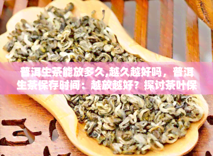 普洱生茶能放多久,越久越好吗，普洱生茶保存时间：越放越好？探讨茶叶保质期