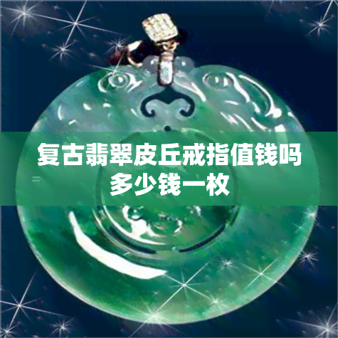 复古翡翠皮丘戒指值钱吗多少钱一枚