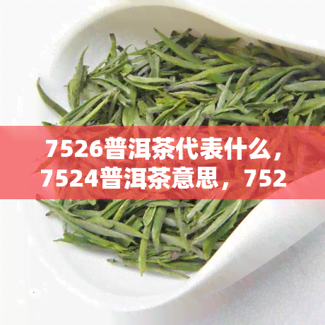 7526普洱茶代表什么，7524普洱茶意思，7521普洱茶意义，7536普洱茶含义