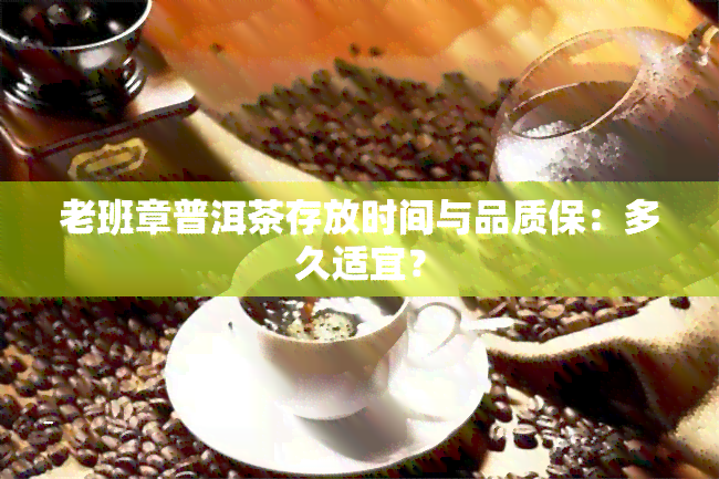 老班章普洱茶存放时间与品质保：多久适宜？