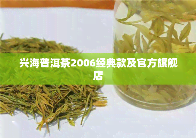 兴海普洱茶2006经典款及官方旗舰店