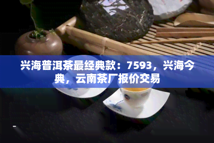 兴海普洱茶最经典款：7593，兴海今典，云南茶厂报价交易