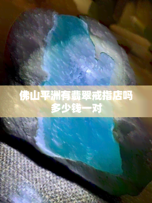 佛山平洲有翡翠戒指店吗多少钱一对