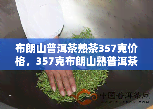 布朗山普洱茶熟茶357克价格，357克布朗山熟普洱茶：价格揭秘！