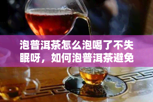 泡普洱茶怎么泡喝了不失眠呀，如何泡普洱茶避免失眠？专家教你正确的泡茶方法！