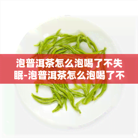 泡普洱茶怎么泡喝了不失眠-泡普洱茶怎么泡喝了不失眠呢