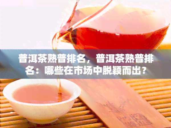 普洱茶熟普排名，普洱茶熟普排名：哪些在市场中脱颖而出？