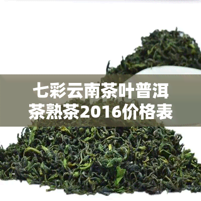 七彩云南茶叶普洱茶熟茶2016价格表及产品特点