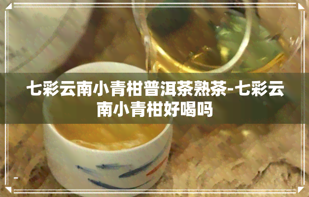 七彩云南小青柑普洱茶熟茶-七彩云南小青柑好喝吗