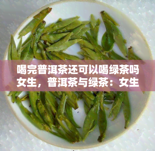 喝完普洱茶还可以喝绿茶吗女生，普洱茶与绿茶：女生是否可以交替享用？