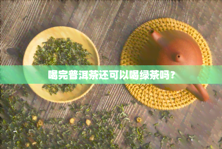 喝完普洱茶还可以喝绿茶吗？