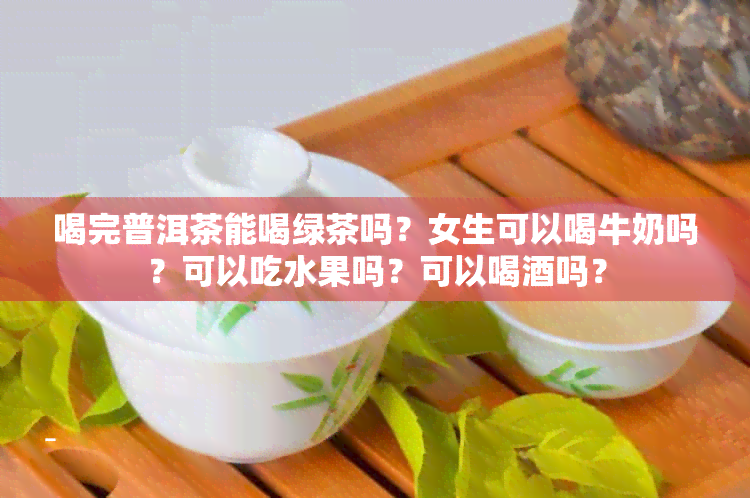 喝完普洱茶能喝绿茶吗？女生可以喝牛奶吗？可以吃水果吗？可以喝吗？