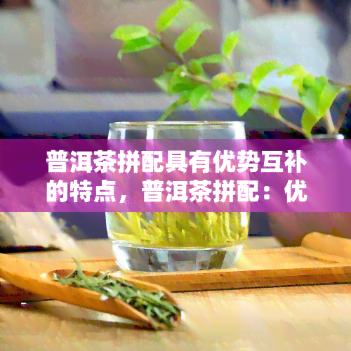 普洱茶拼配具有优势互补的特点，普洱茶拼配：优势互补的完美融合