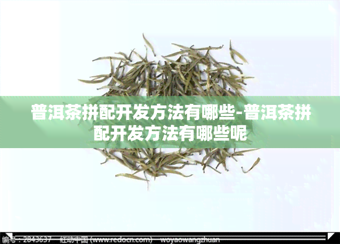 普洱茶拼配开发方法有哪些-普洱茶拼配开发方法有哪些呢