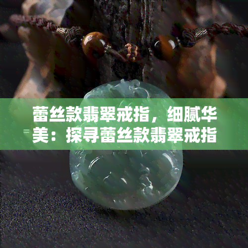 蕾丝款翡翠戒指，细腻华美：探寻蕾丝款翡翠戒指的魅力