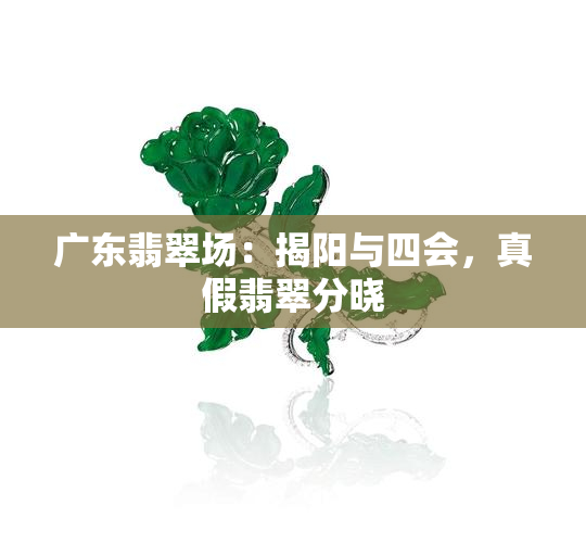 广东翡翠场：揭阳与四会，真假翡翠分晓