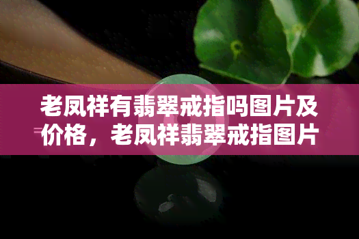 老凤祥有翡翠戒指吗图片及价格，老凤祥翡翠戒指图片及价格大揭秘！