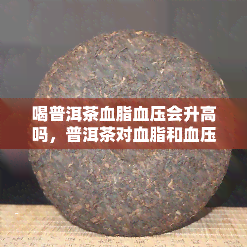 喝普洱茶血脂血压会升高吗，普洱茶对血脂和血压的影响：真的会升高吗？