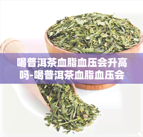 喝普洱茶血脂血压会升高吗-喝普洱茶血脂血压会升高吗为什么