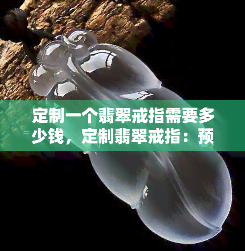 定制一个翡翠戒指需要多少钱，定制翡翠戒指：预算及费用指南